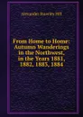 From Home to Home: Autumn Wanderings in the Northwest, in the Years 1881, 1882, 1883, 1884 - Alexander Staveley Hill