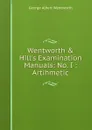Wentworth . Hill.s Examination Manuals: No. I : Artihmetic - G. A. Wentworth
