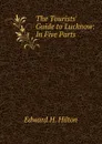 The Tourists. Guide to Lucknow: In Five Parts - Edward H. Hilton