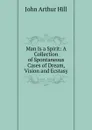 Man Is a Spirit: A Collection of Spontaneous Cases of Dream, Vision and Ecstasy - John Arthur Hill