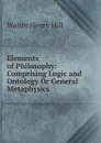 Elements of Philosophy: Comprising Logic and Ontology Or General Metaphysics - Walter Henry Hill