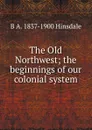 The Old Northwest; the beginnings of our colonial system - B. A. Hinsdale