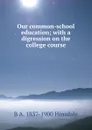 Our common-school education; with a digression on the college course - B. A. Hinsdale