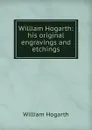 William Hogarth: his original engravings and etchings - William Hogarth