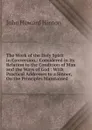 The Work of the Holy Spirit in Conversion,: Considered in Its Relation to the Condition of Man and the Ways of God : With Practical Addresses to a Sinner, On the Principles Maintained - John Howard Hinton