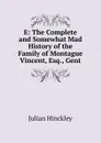 E: The Complete and Somewhat Mad History of the Family of Montague Vincent, Esq., Gent - Julian Hinckley