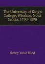 The University of King.s College, Windsor, Nova Scotia: 1790-1890 - Henry Youle Hind