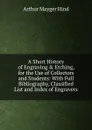 A Short History of Engraving . Etching, for the Use of Collectors and Students: With Full Bibliography, Classified List and Index of Engravers - Hind Arthur Mayger