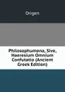 Philosophumena, Sive, Haeresium Omnium Confutatio (Ancient Greek Edition) - Origen