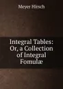 Integral Tables: Or, a Collection of Integral Fomulae - Meyer Hirsch