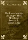 The Paper Moneys of Europe: Their Moral and Economic Significance - Francis Wrigley Hirst
