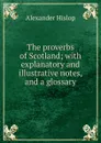 The proverbs of Scotland; with explanatory and illustrative notes, and a glossary - Alexander Hislop