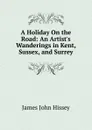 A Holiday On the Road: An Artist.s Wanderings in Kent, Sussex, and Surrey - James John Hissey