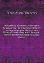 Swedenborg, a hermetic philosopher: being a sequel to Remarks on alchemy and the alchemists. Showing that Emanuel Swedenborg was a hermetic . view of hermetic philosophy. With a chapter - Ethan Allen Hitchcock