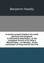 A sermon preach.d before the Lords spiritual and temporal: in Parliament assembled : at the Collegiate Church of St. Peter.s Westminister : on Monday, . of the martyrdom of King Charles the First - Benjamin Hoadly