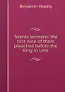Twenty sermons: the first nine of them preached before the King in Lent - Benjamin Hoadly