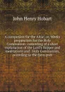 A companion for the Altar; or, Weeks preparation for the Holy Communion: consisting of a short explanation of the Lord.s Supper and meditations and . Holy Communion, according to the form pres - John Henry Hobart