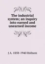 The industrial system; an inquiry into earned and unearned income - J.A. Hobson