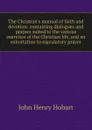 The Christian.s manual of faith and devotion: containing dialogues and prayers suited to the various exercises of the Christian life, and an exhortation to ejaculatory prayer - John Henry Hobart