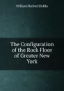 The Configuration of the Rock Floor of Greater New York - William Herbert Hobbs