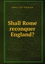 Shall Rome reconquer England. - Robert F. 1855-1934 Horton