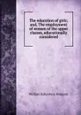 The education of girls; and, The employment of women of the upper classes, educationally considered - William Ballantyne Hodgson