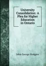 University Consolidation: A Plea for Higher Education in Ontario - J. George Hodgins