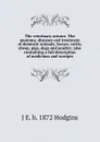 The veterinary science. The anatomy, diseases and treatment of domestic animals, horses, cattle, sheep, pigs, dogs and poultry; also containing a full description of medicines and receipts - J. George Hodgins