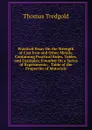 Practical Essay On the Strength of Cast Iron and Other Metals: Containing Practical Rules, Tables, and Examples, Founded On a Series of Experiments; . Table of the Properties of Materials - Thomas Tredgold