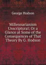 Millennarianism Unscriptural; Or a Glance at Some of the Consequences of That Theory By G. Hodson. - George Hodson