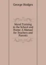 Moral Training in the School and Home: A Manual for Teachers and Parents - Hodges George