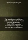 The Legislation and History of Separate Schools in Upper Canada: From 1841, Until.1876: Including Various Private Papers and Documents On the Subject - J. George Hodgins