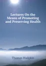 Lectures On the Means of Promoting and Preserving Health - Thomas Hodgkin