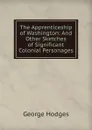 The Apprenticeship of Washington: And Other Sketches of Significant Colonial Personages - Hodges George