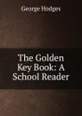 The Golden Key Book: A School Reader - Hodges George