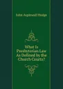 What Is Presbyterian Law As Defined by the Church Courts. - John Aspinwall Hodge