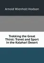 Trekking the Great Thirst: Travel and Sport in the Kalahari Desert - Arnold Wienholt Hodson