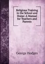 Religious Training in the School and Home: A Manual for Teachers and Parents - Hodges George