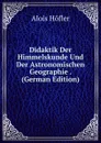 Didaktik Der Himmelskunde Und Der Astronomischen Geographie . (German Edition) - Alois Höfler