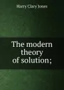 The modern theory of solution; - Jones Harry Clary