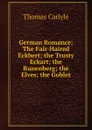 German Romance: The Fair-Haired Eckbert; the Trusty Eckart; the Runenberg; the Elves; the Goblet - Thomas Carlyle
