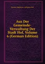 Aus Der Gemeinde-Verwaltung Der Stadt Hof, Volume 6 (German Edition) - Bavaria Magistrats-collegium Hof