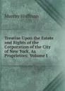 Treatise Upon the Estate and Rights of the Corporation of the City of New York, As Proprietors: Volume I. - Murray Hoffman