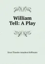 William Tell: A Play - Ernst Theodor Amadeus Hoffmann