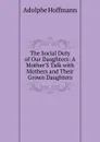 The Social Duty of Our Daughters: A Mother.S Talk with Mothers and Their Grown Daughters - Adolphe Hoffmann