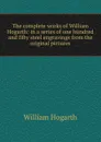 The complete works of William Hogarth: in a series of one hundred and fifty steel engravings from the original pictures - William Hogarth