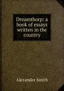 Dreamthorp: a book of essays written in the country - Alexander Smith