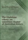 The Gladstone colony; an unwritten chapter of Australian history - James Francis Hogan