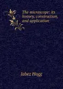 The microscope: its history, construction, and application - Jabez Hogg