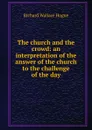 The church and the crowd: an interpretation of the answer of the church to the challenge of the day - Richard Wallace Hogue